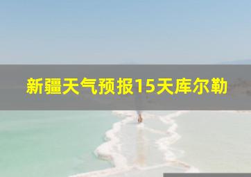 新疆天气预报15天库尔勒