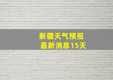 新疆天气预报最新消息15天