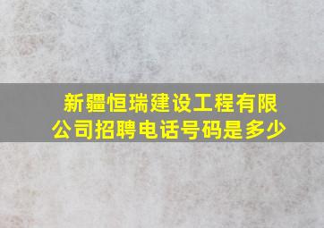 新疆恒瑞建设工程有限公司招聘电话号码是多少