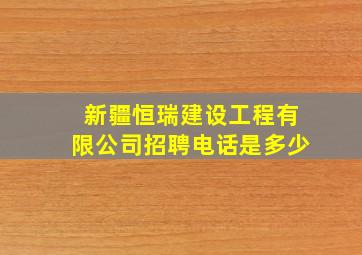 新疆恒瑞建设工程有限公司招聘电话是多少