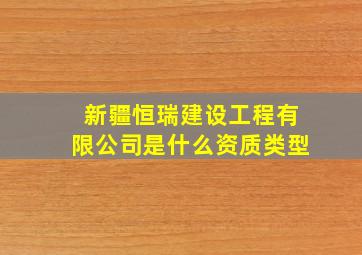 新疆恒瑞建设工程有限公司是什么资质类型