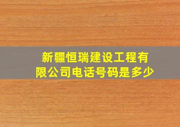 新疆恒瑞建设工程有限公司电话号码是多少