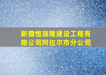 新疆恒瑞隆建设工程有限公司阿拉尔市分公司