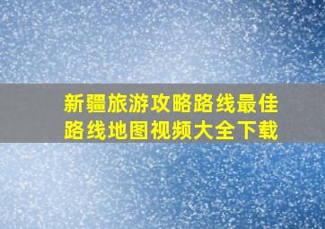 新疆旅游攻略路线最佳路线地图视频大全下载