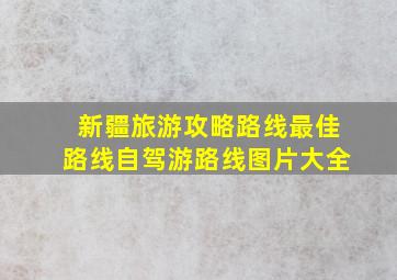 新疆旅游攻略路线最佳路线自驾游路线图片大全