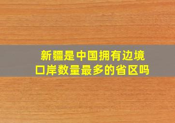 新疆是中国拥有边境口岸数量最多的省区吗