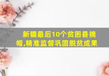 新疆最后10个贫困县摘帽,精准监督巩固脱贫成果