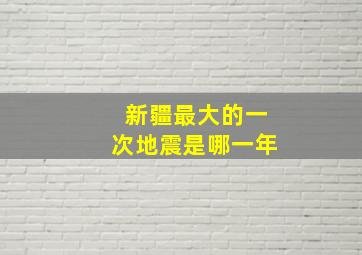 新疆最大的一次地震是哪一年