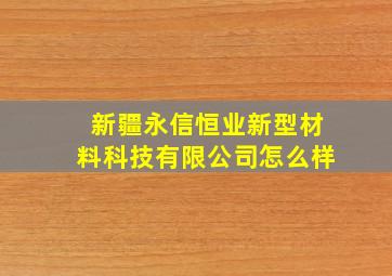 新疆永信恒业新型材料科技有限公司怎么样