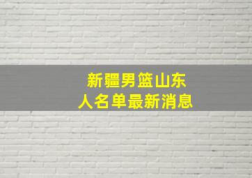 新疆男篮山东人名单最新消息