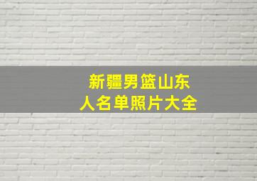 新疆男篮山东人名单照片大全