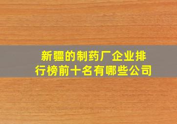 新疆的制药厂企业排行榜前十名有哪些公司