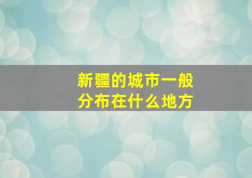 新疆的城市一般分布在什么地方