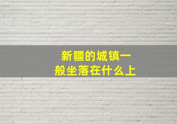 新疆的城镇一般坐落在什么上