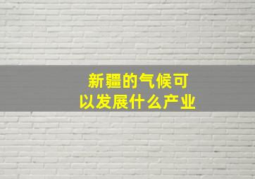 新疆的气候可以发展什么产业