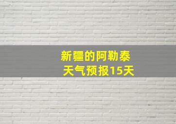 新疆的阿勒泰天气预报15天