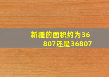 新疆的面积约为36807还是36807