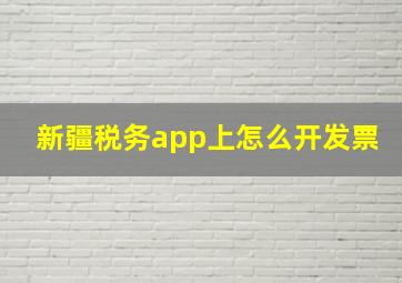 新疆税务app上怎么开发票