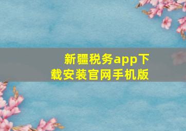 新疆税务app下载安装官网手机版