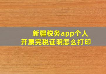 新疆税务app个人开票完税证明怎么打印