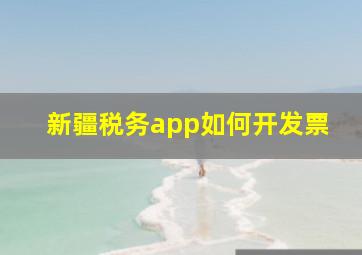 新疆税务app如何开发票