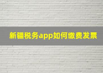 新疆税务app如何缴费发票