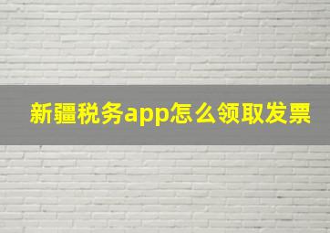 新疆税务app怎么领取发票