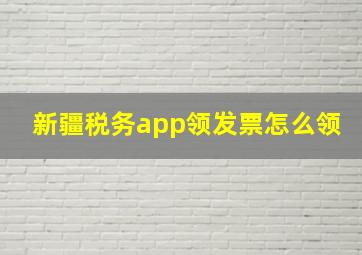 新疆税务app领发票怎么领