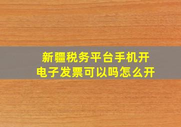 新疆税务平台手机开电子发票可以吗怎么开