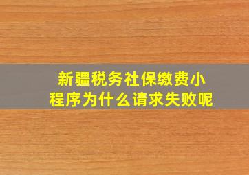 新疆税务社保缴费小程序为什么请求失败呢