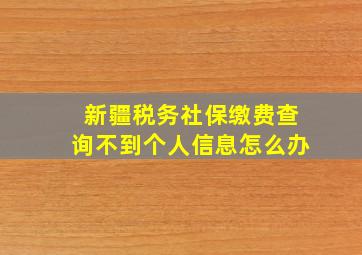 新疆税务社保缴费查询不到个人信息怎么办