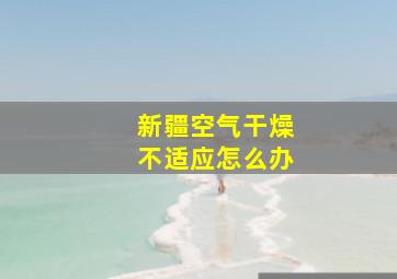 新疆空气干燥不适应怎么办