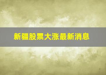 新疆股票大涨最新消息