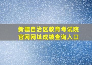 新疆自治区教育考试院官网网址成绩查询入口