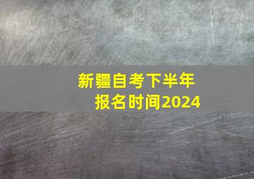 新疆自考下半年报名时间2024