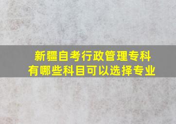 新疆自考行政管理专科有哪些科目可以选择专业