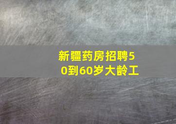 新疆药房招聘50到60岁大龄工