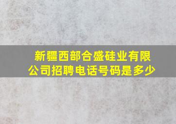 新疆西部合盛硅业有限公司招聘电话号码是多少