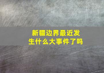 新疆边界最近发生什么大事件了吗