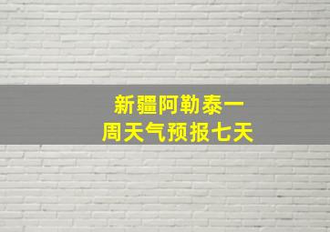 新疆阿勒泰一周天气预报七天