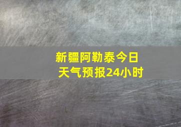 新疆阿勒泰今日天气预报24小时