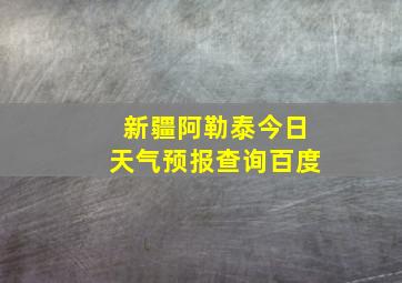 新疆阿勒泰今日天气预报查询百度