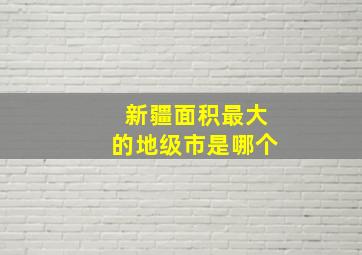 新疆面积最大的地级市是哪个