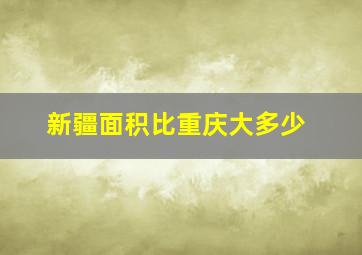 新疆面积比重庆大多少