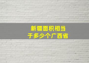 新疆面积相当于多少个广西省