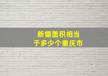 新疆面积相当于多少个重庆市