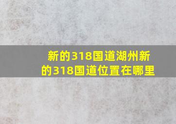 新的318国道湖州新的318国道位置在哪里