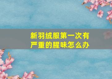 新羽绒服第一次有严重的腥味怎么办