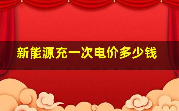 新能源充一次电价多少钱