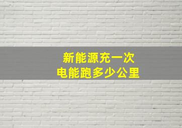 新能源充一次电能跑多少公里